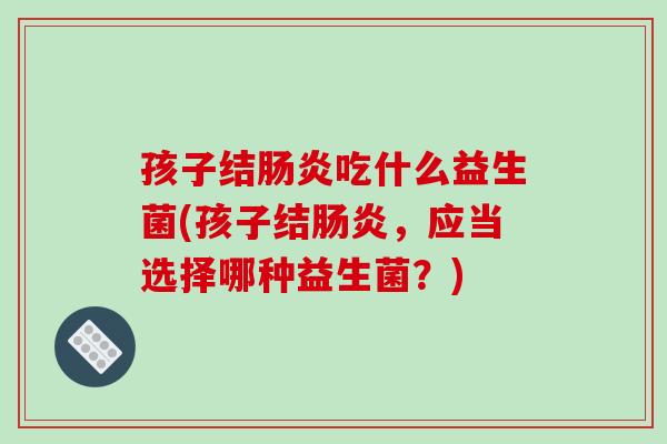 孩子结肠炎吃什么益生菌(孩子结肠炎，应当选择哪种益生菌？)