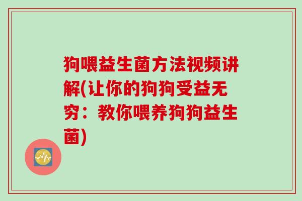 狗喂益生菌方法视频讲解(让你的狗狗受益无穷：教你喂养狗狗益生菌)