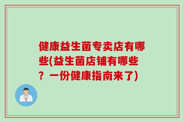 健康益生菌专卖店有哪些(益生菌店铺有哪些？一份健康指南来了)