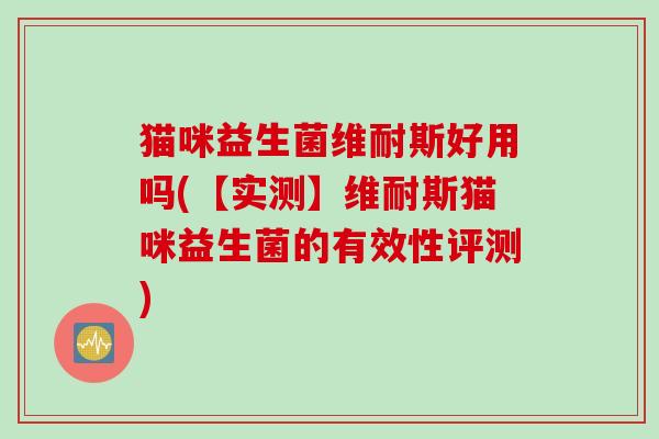 猫咪益生菌维耐斯好用吗(【实测】维耐斯猫咪益生菌的有效性评测)