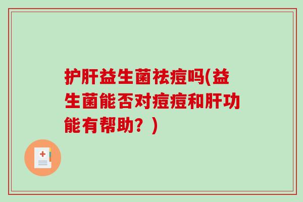 护肝益生菌祛痘吗(益生菌能否对痘痘和肝功能有帮助？)