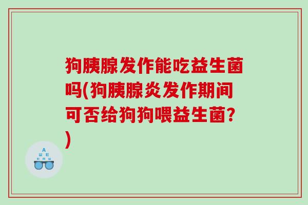 狗胰腺发作能吃益生菌吗(狗胰腺炎发作期间可否给狗狗喂益生菌？)