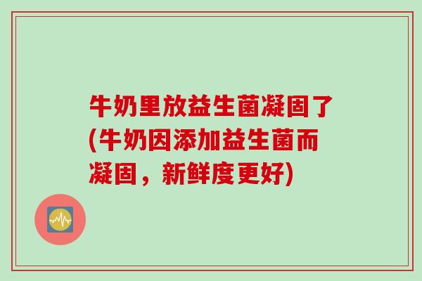 牛奶里放益生菌凝固了(牛奶因添加益生菌而凝固，新鲜度更好)