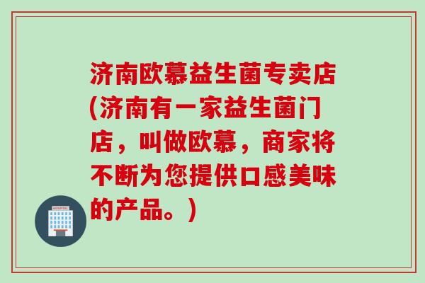 济南欧慕益生菌专卖店(济南有一家益生菌门店，叫做欧慕，商家将不断为您提供口感美味的产品。)