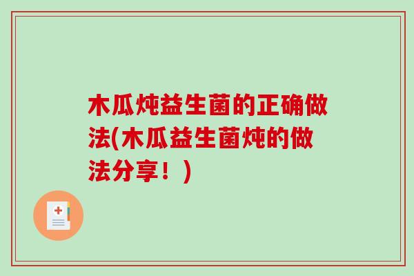木瓜炖益生菌的正确做法(木瓜益生菌炖的做法分享！)
