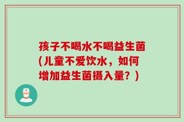 孩子不喝水不喝益生菌(儿童不爱饮水,如何增加益生菌摄入量?) 孩子不喝水不喝益生菌(儿童不爱饮水,如何增加益生菌摄入量?)