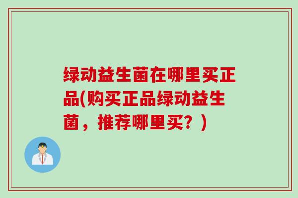 绿动益生菌在哪里买正品(购买正品绿动益生菌,推荐哪里买?) 绿动益生菌在哪里买正品(购买正品绿动益生菌,推荐哪里买?)