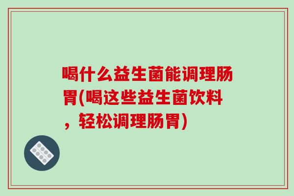 喝什么益生菌能调理肠胃(喝这些益生菌饮料，轻松调理肠胃)