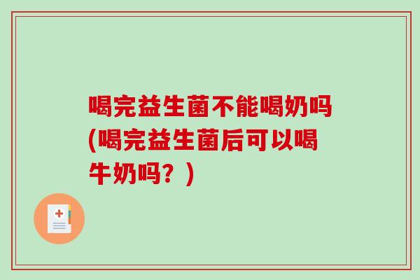 喝完益生菌不能喝奶吗(喝完益生菌后可以喝牛奶吗?) 喝完益生菌不能喝奶吗(喝完益生菌后可以喝牛奶吗?)