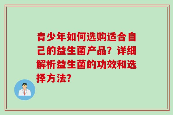 青少年如何选购适合自己的益生菌产品？详细解析益生菌的功效和选择方法？
