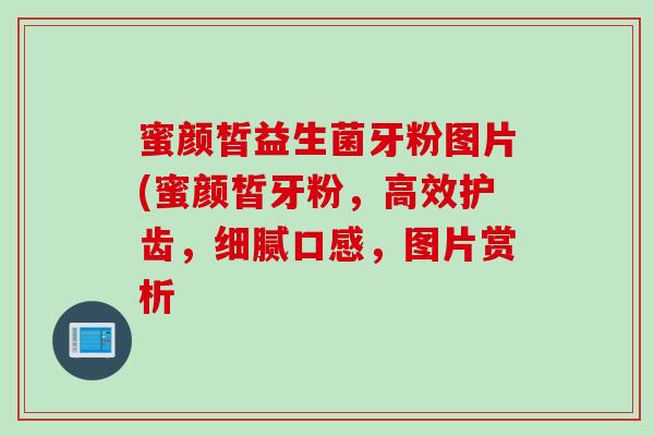 蜜颜皙益生菌牙粉图片(蜜颜皙牙粉,高效护齿,细腻口感,图片赏析 蜜颜皙益生菌牙粉图片(蜜颜皙牙粉,高效护齿,细腻口感,图片赏析