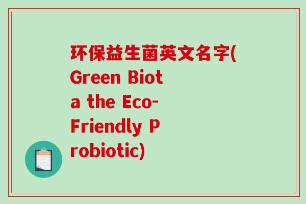 环保益生菌英文名字(Green Biota the Eco-Friendly Probiotic)