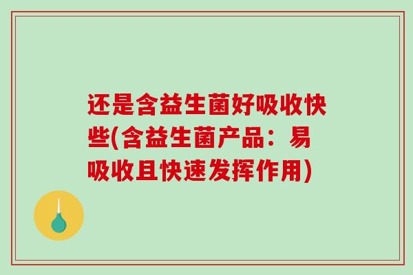 还是含益生菌好吸收快些(含益生菌产品：易吸收且快速发挥作用)