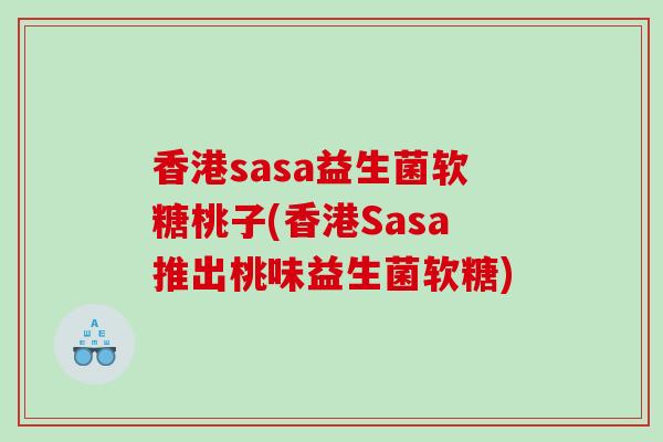 香港sasa益生菌软糖桃子(香港Sasa推出桃味益生菌软糖)