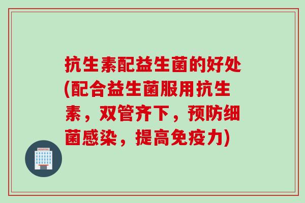 抗生素配益生菌的好处(配合益生菌服用抗生素，双管齐下，预防细菌感染，提高免疫力)