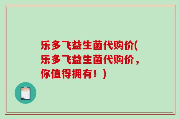 乐多飞益生菌代购价(乐多飞益生菌代购价，你值得拥有！)