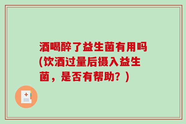 酒喝醉了益生菌有用吗(饮酒过量后摄入益生菌，是否有帮助？)