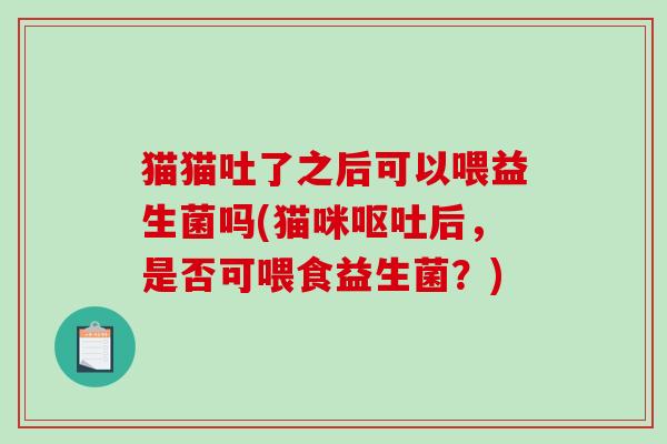 猫猫吐了之后可以喂益生菌吗(猫咪呕吐后，是否可喂食益生菌？)