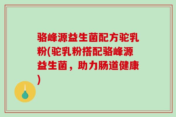 骆峰源益生菌配方驼乳粉(驼乳粉搭配骆峰源益生菌，助力肠道健康)