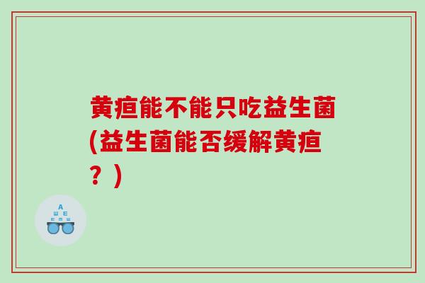 黄疸能不能只吃益生菌(益生菌能否缓解黄疸？)