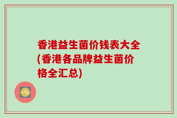 香港益生菌价钱表大全(香港各品牌益生菌价格全汇总)
