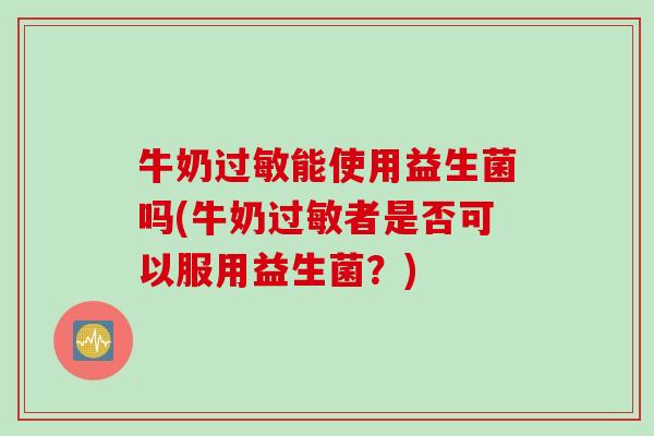 牛奶过敏能使用益生菌吗(牛奶过敏者是否可以服用益生菌？)