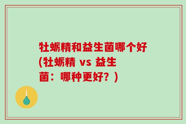 牡蛎精和益生菌哪个好(牡蛎精 vs 益生菌：哪种更好？)