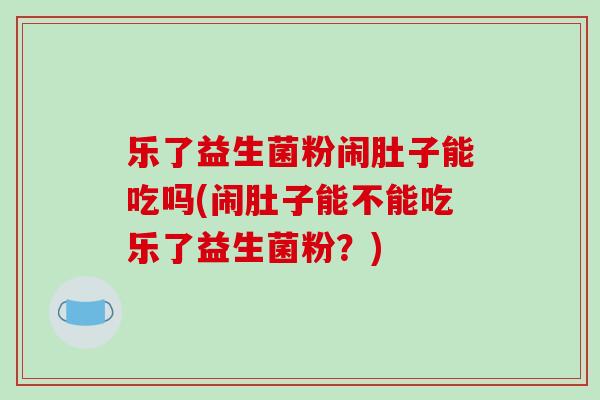 乐了益生菌粉闹肚子能吃吗(闹肚子能不能吃乐了益生菌粉？)