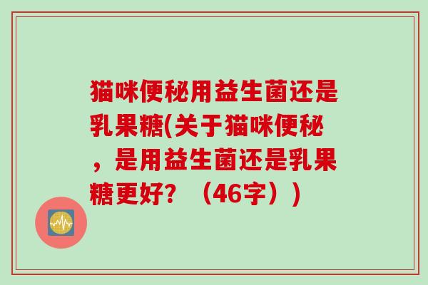 猫咪用益生菌还是乳果糖(关于猫咪,是用益生菌还是乳果糖更好?(46字)) 猫咪用益生菌还是乳果糖(关于猫咪,是用益生菌还是乳果糖更好?(46字))