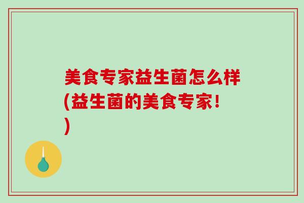 美食专家益生菌怎么样(益生菌的美食专家！)