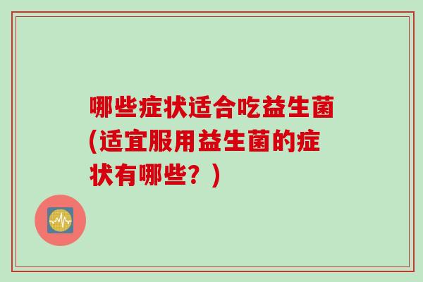 哪些症状适合吃益生菌(适宜服用益生菌的症状有哪些？)