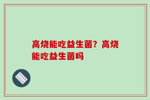 高烧能吃益生菌？高烧能吃益生菌吗