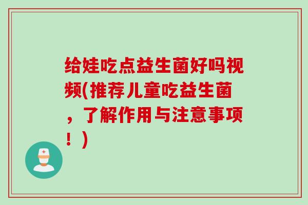 给娃吃点益生菌好吗视频(推荐儿童吃益生菌，了解作用与注意事项！)