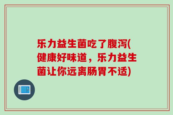 乐力益生菌吃了腹泻(健康好味道，乐力益生菌让你远离肠胃不适)