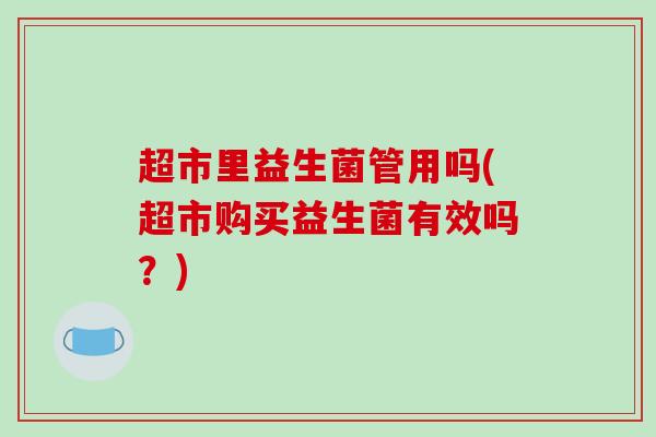 超市里益生菌管用吗(超市购买益生菌有效吗？)