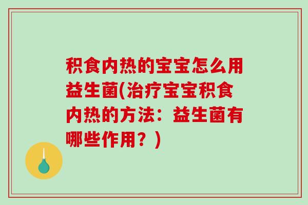 积食内热的宝宝怎么用益生菌(治疗宝宝积食内热的方法：益生菌有哪些作用？)
