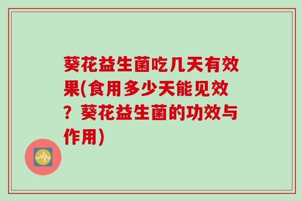 葵花益生菌吃几天有效果(食用多少天能见效?葵花益生菌的功效与作用) 葵花益生菌吃几天有效果(食用多少天能见效?葵花益生菌的功效与作用)