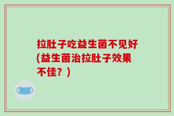 拉肚子吃益生菌不见好(益生菌治拉肚子效果不佳？)