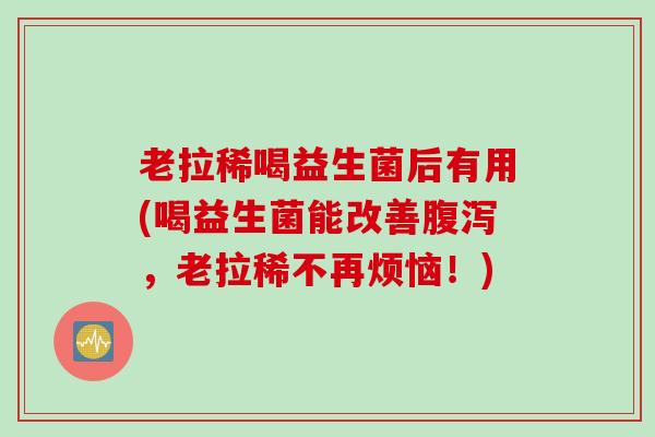 老拉稀喝益生菌后有用(喝益生菌能改善腹泻，老拉稀不再烦恼！)