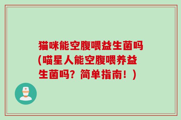 猫咪能空腹喂益生菌吗(喵星人能空腹喂养益生菌吗？简单指南！)
