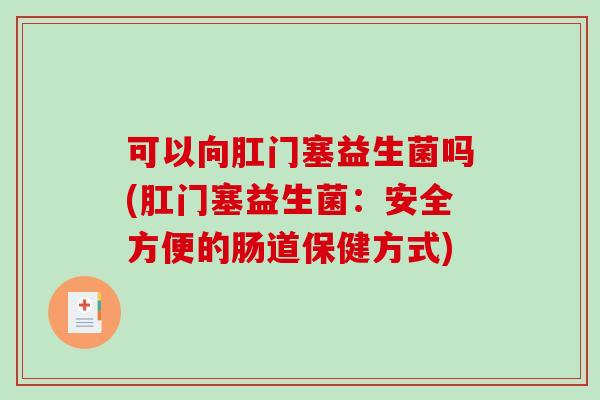 可以向肛门塞益生菌吗(肛门塞益生菌：安全方便的肠道保健方式)