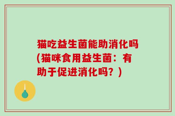 猫吃益生菌能助消化吗(猫咪食用益生菌：有助于促进消化吗？)