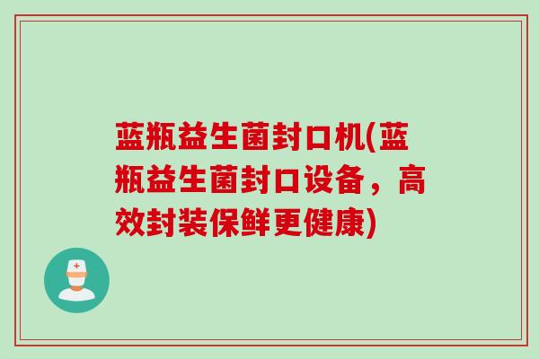 蓝瓶益生菌封口机(蓝瓶益生菌封口设备，高效封装保鲜更健康)