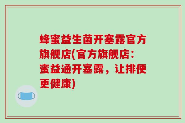 蜂蜜益生菌开塞露官方旗舰店(官方旗舰店：蜜益通开塞露，让排便更健康)