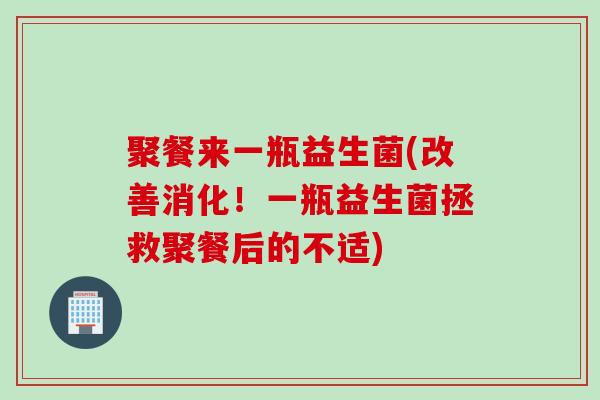 聚餐来一瓶益生菌(改善消化！一瓶益生菌拯救聚餐后的不适)