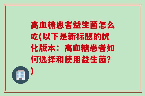 高血糖患者益生菌怎么吃(以下是新标题的优化版本：高血糖患者如何选择和使用益生菌？)