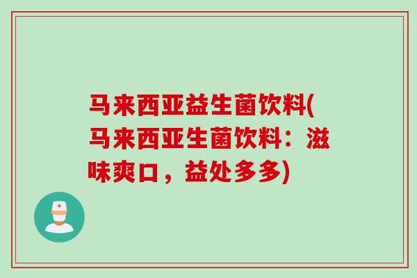 马来西亚益生菌饮料(马来西亚生菌饮料：滋味爽口，益处多多)