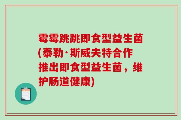 霉霉跳跳即食型益生菌(泰勒·斯威夫特合作推出即食型益生菌，维护肠道健康)