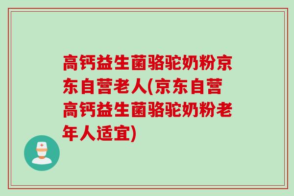 高钙益生菌骆驼奶粉京东自营老人(京东自营高钙益生菌骆驼奶粉老年人适宜)