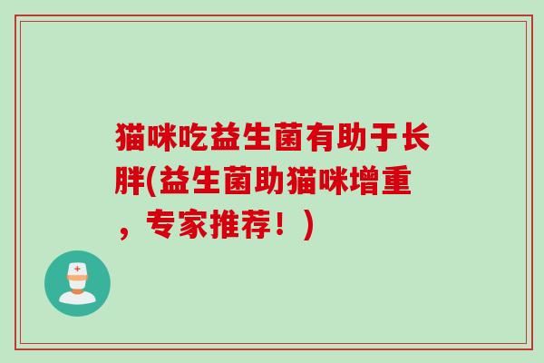 猫咪吃益生菌有助于长胖(益生菌助猫咪增重,专家推荐!) 猫咪吃益生菌有助于长胖(益生菌助猫咪增重,专家推荐!)